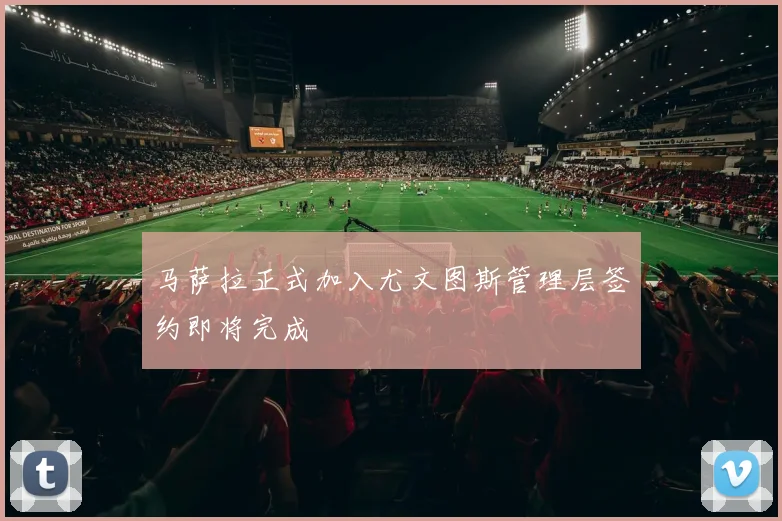 马萨拉正式加入尤文图斯管理层签约即将完成