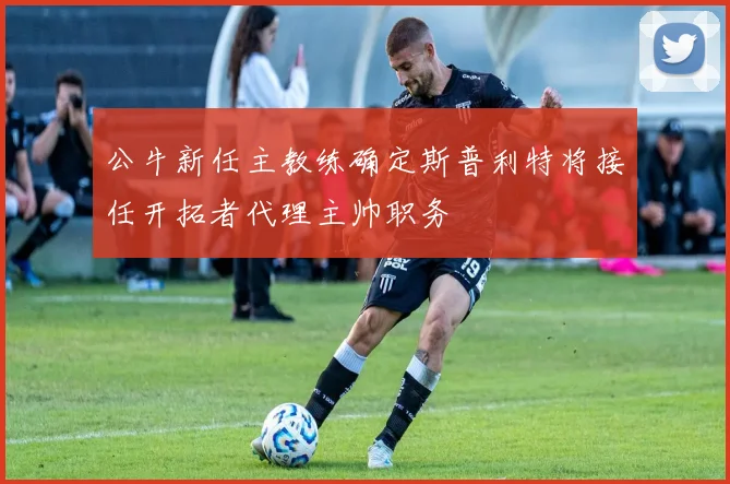 公牛新任主教练确定斯普利特将接任开拓者代理主帅职务