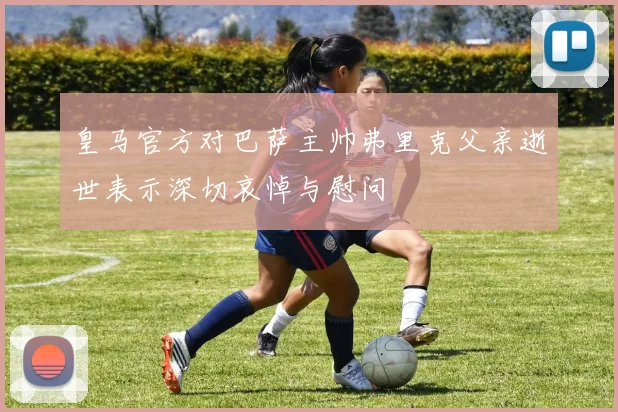 皇马官方对巴萨主帅弗里克父亲逝世表示深切哀悼与慰问