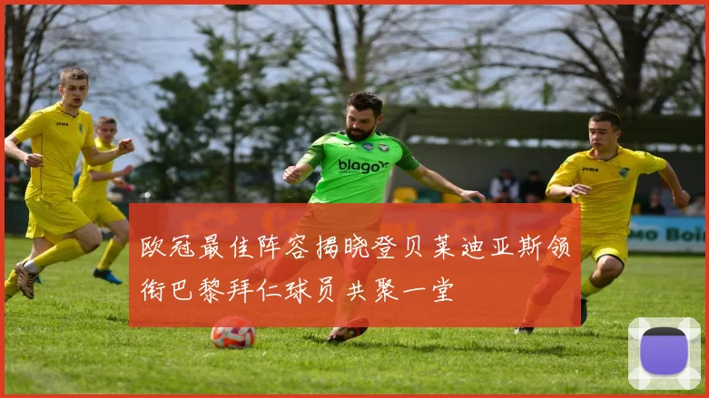 欧冠最佳阵容揭晓登贝莱迪亚斯领衔巴黎拜仁球员共聚一堂