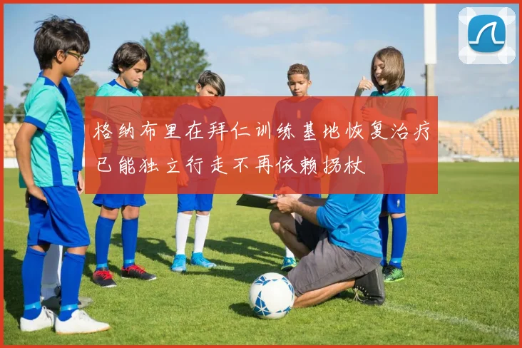 格纳布里在拜仁训练基地恢复治疗已能独立行走不再依赖拐杖