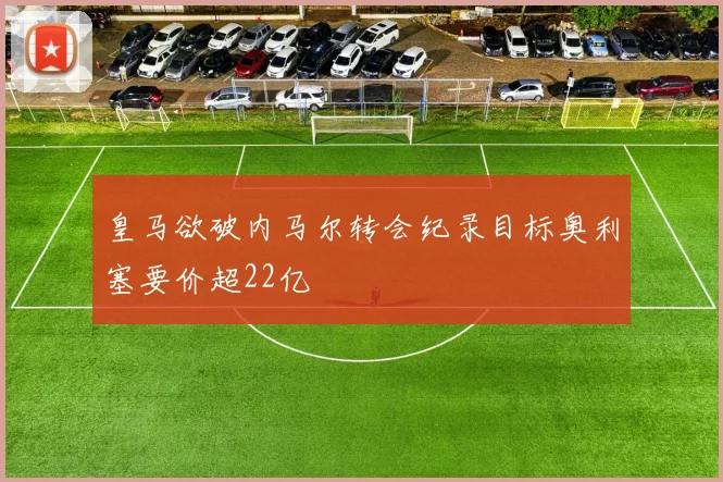 皇马欲破内马尔转会纪录目标奥利塞要价超22亿