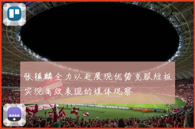 张镇麟全力以赴展现优势克服短板实现高效表现的媒体观察