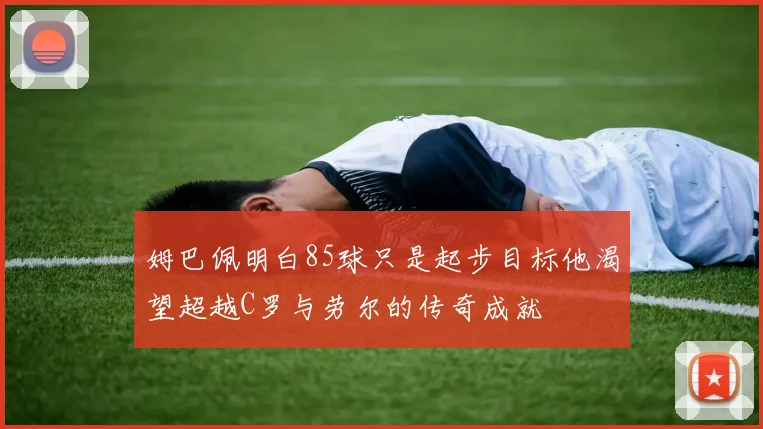 姆巴佩明白85球只是起步目标他渴望超越C罗与劳尔的传奇成就