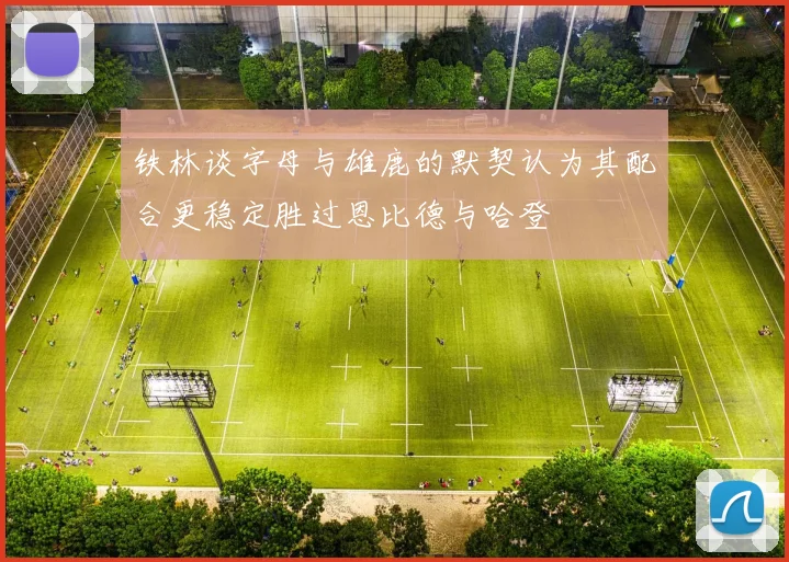 铁林谈字母与雄鹿的默契认为其配合更稳定胜过恩比德与哈登