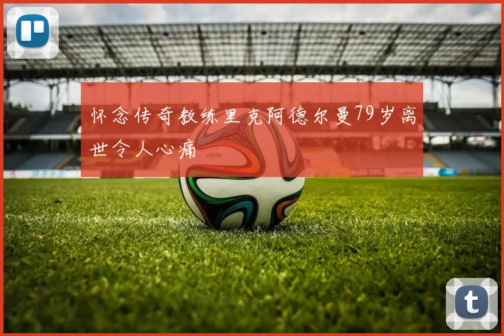 怀念传奇教练里克阿德尔曼79岁离世令人心痛