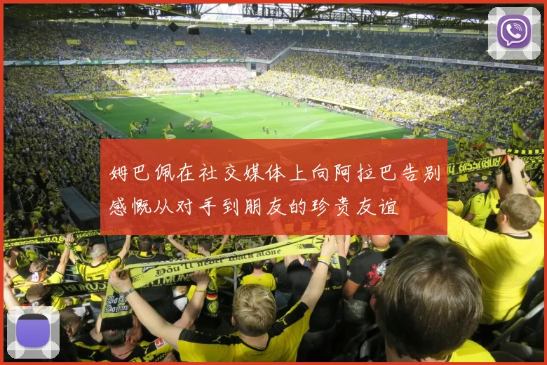 姆巴佩在社交媒体上向阿拉巴告别感慨从对手到朋友的珍贵友谊