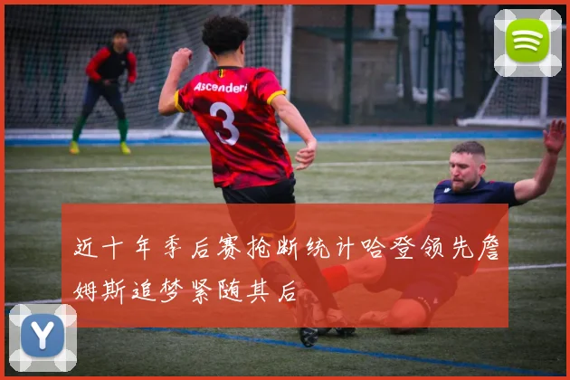 近十年季后赛抢断统计哈登领先詹姆斯追梦紧随其后
