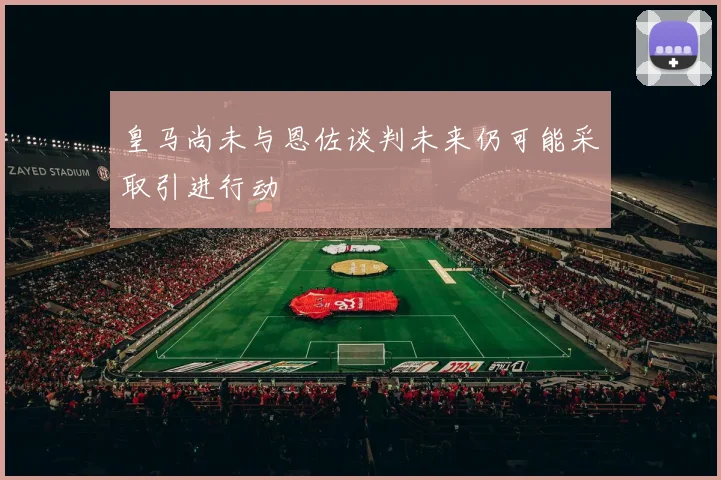 皇马尚未与恩佐谈判未来仍可能采取引进行动