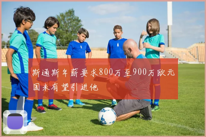 斯通斯年薪要求800万至900万欧元国米有望引进他