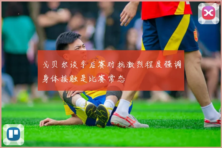 戈贝尔谈季后赛对抗激烈程度强调身体接触是比赛常态