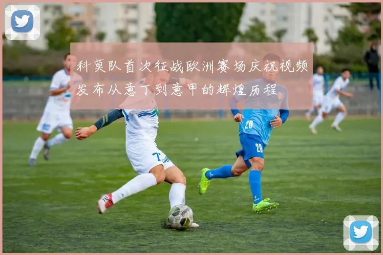 科莫队首次征战欧洲赛场庆祝视频发布从意丁到意甲的辉煌历程
