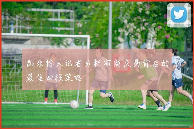 凯尔特人记者分析布朗交易背后的最佳回报策略