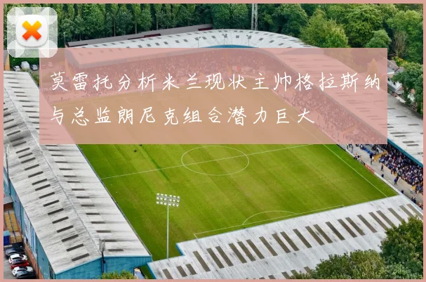 莫雷托分析米兰现状主帅格拉斯纳与总监朗尼克组合潜力巨大