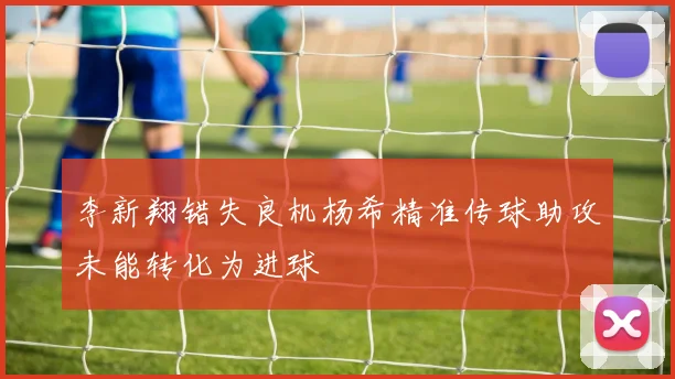 李新翔错失良机杨希精准传球助攻未能转化为进球
