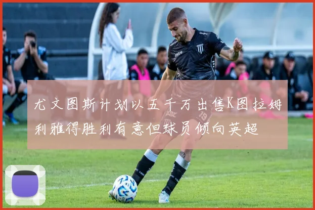 尤文图斯计划以五千万出售K图拉姆利雅得胜利有意但球员倾向英超