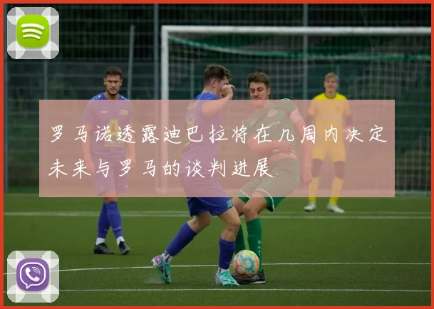 罗马诺透露迪巴拉将在几周内决定未来与罗马的谈判进展