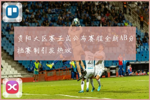 贵阳大区赛正式公布赛程全新AB分档赛制引发热议