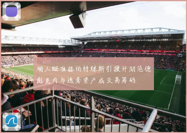 湖人瞄准赫伯特琼斯引援计划范德彪克内与选秀资产成交易筹码